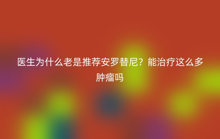 医生为什么老是推荐安罗替尼？能治疗这么多肿瘤吗
