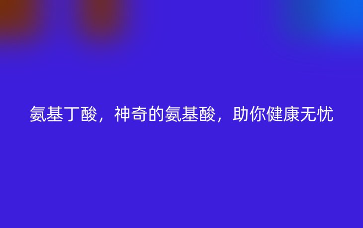 氨基丁酸，神奇的氨基酸，助你健康无忧