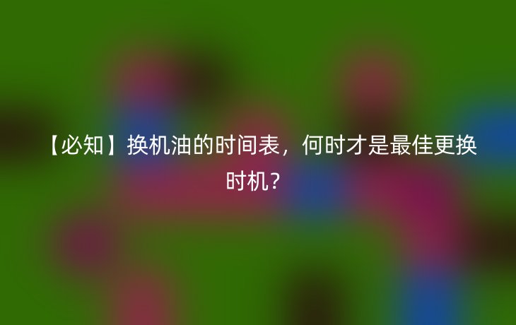 【必知】换机油的时间表，何时才是最佳更换时机？