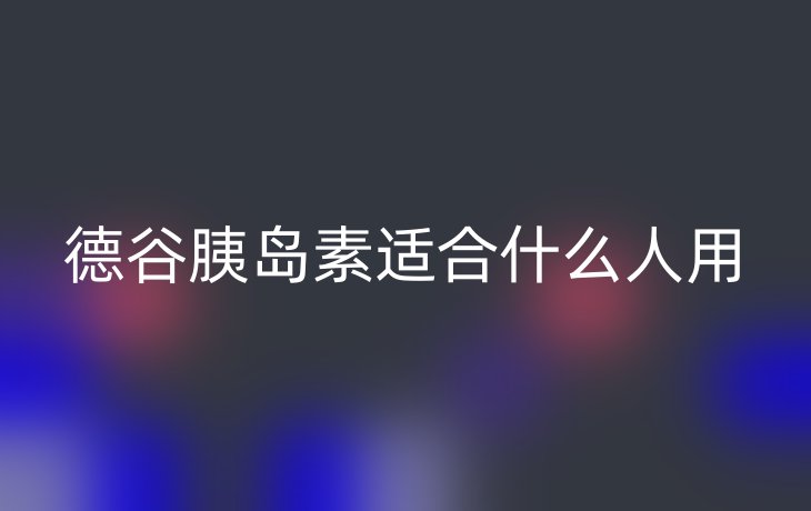 德谷胰岛素适合什么人用