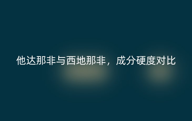 他达那非与西地那非，成分硬度对比