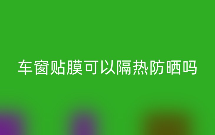车窗贴膜可以隔热防晒吗