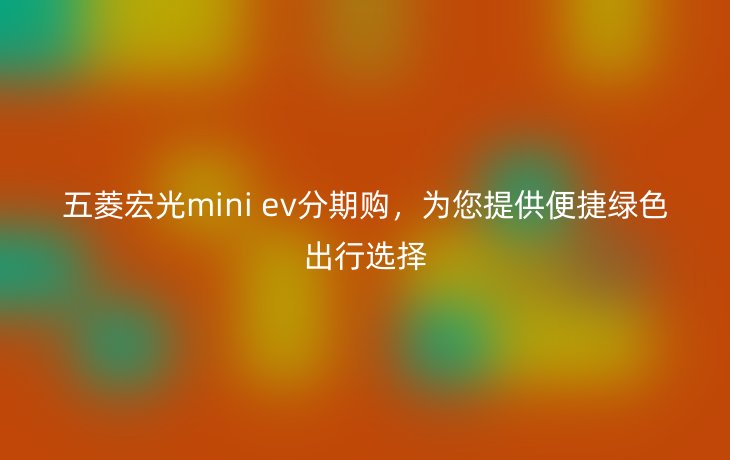 五菱宏光mini ev分期购，为您提供便捷绿色出行选择