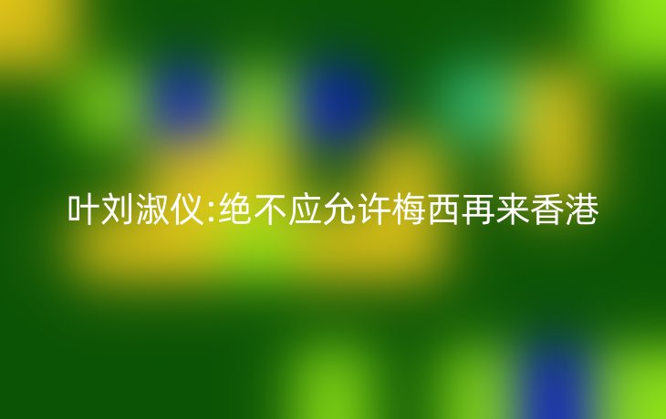 叶刘淑仪:绝不应允许梅西再来香港