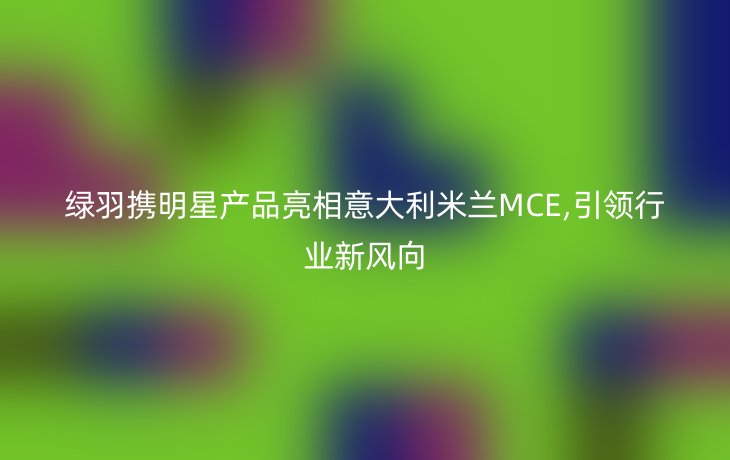 绿羽携明星产品亮相意大利米兰MCE,引领行业新风向