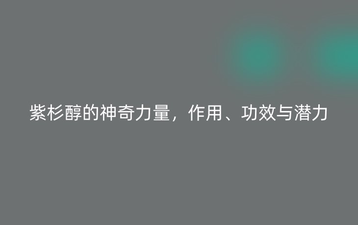 紫杉醇的神奇力量,作用、功效与潜力