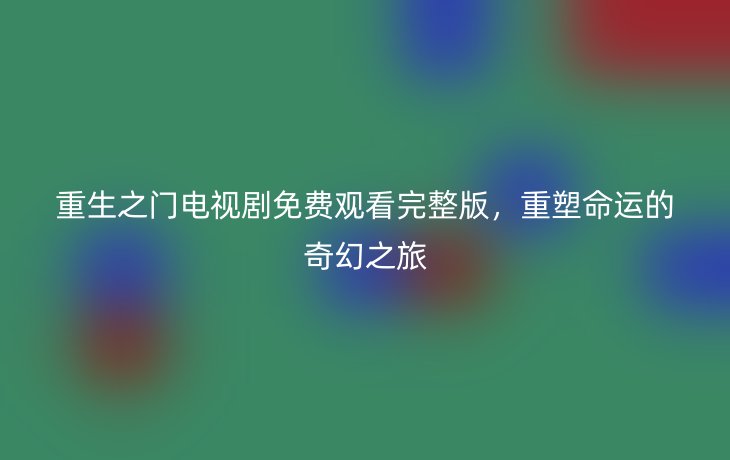 重生之门电视剧免费观看完整版，重塑命运的奇幻之旅