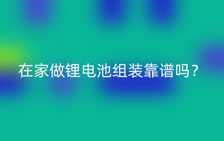 在家做锂电池组装靠谱吗?