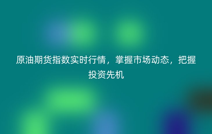 原油期货指数实时行情,掌握市场动态,把握投资先机
