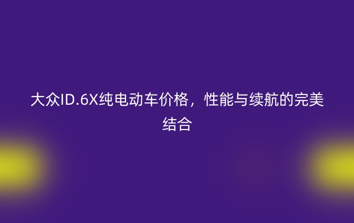 大众ID.6X纯电动车价格,性能与续航的完美结合