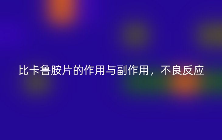 比卡鲁胺片的作用与副作用,不良反应