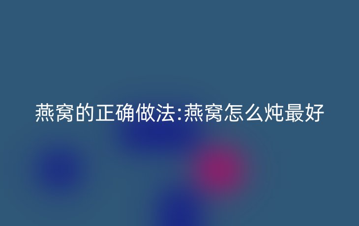 燕窝的正确做法:燕窝怎么炖最好