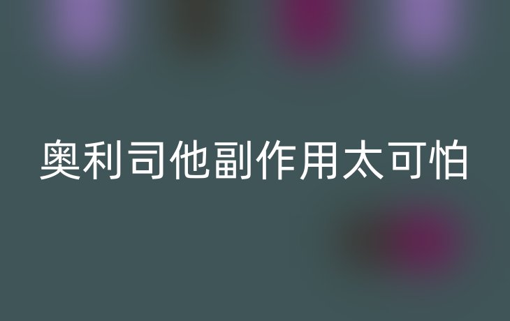 奥利司他副作用太可怕