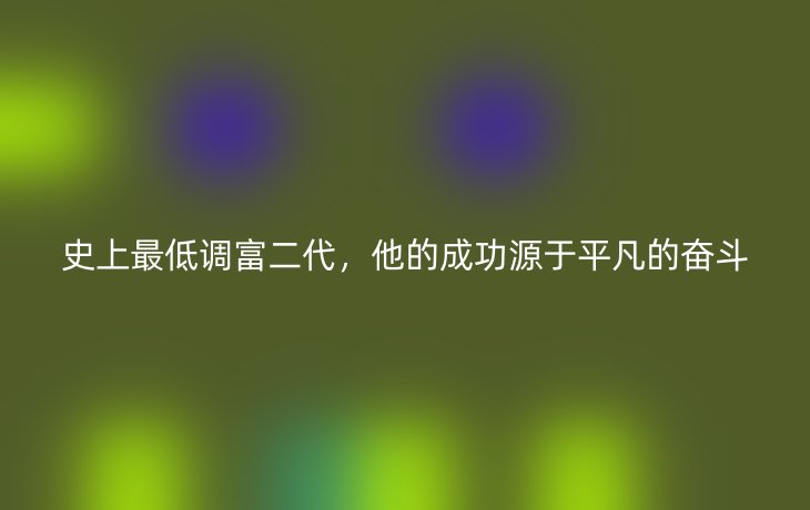 史上最低调富二代,他的成功源于平凡的奋斗