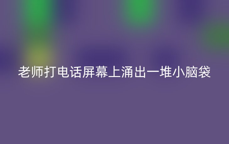 老师打电话屏幕上涌出一堆小脑袋
