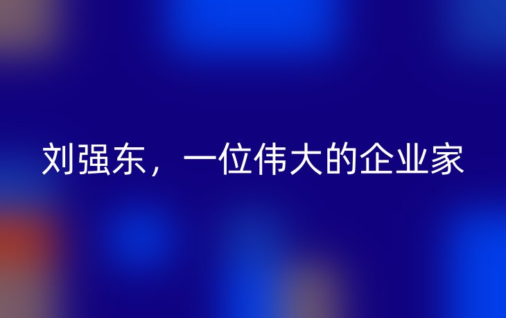刘强东,一位伟大的企业家