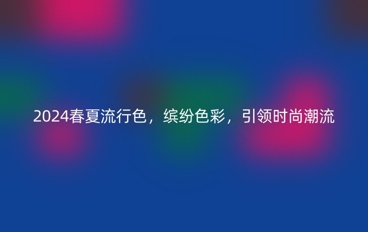 2024春夏流行色,缤纷色彩,引领时尚潮流