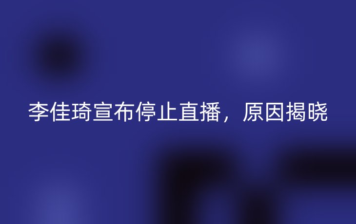 李佳琦宣布停止直播,原因揭晓