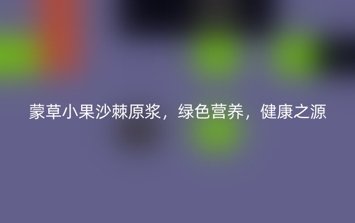 蒙草小果沙棘原浆,绿色营养,健康之源