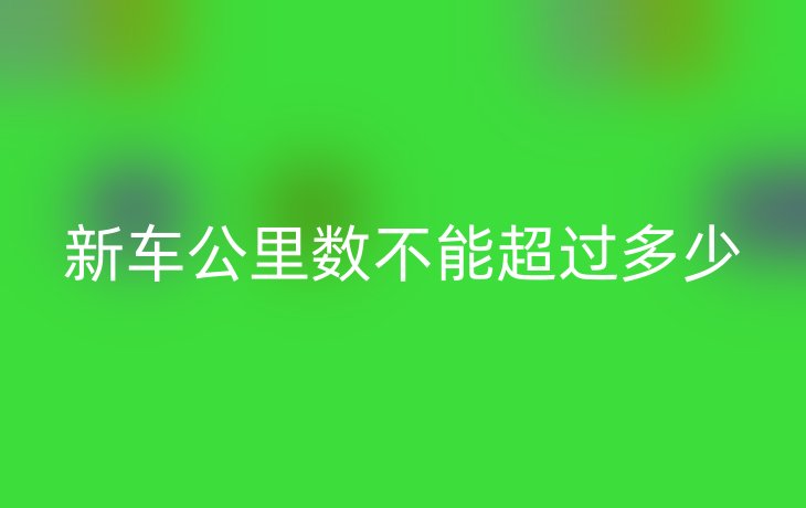 新车公里数不能超过多少