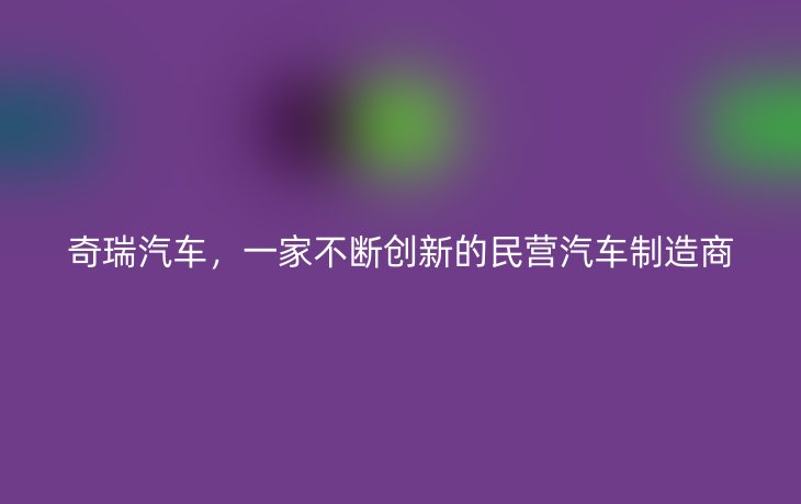 奇瑞汽车，一家不断创新的民营汽车制造商