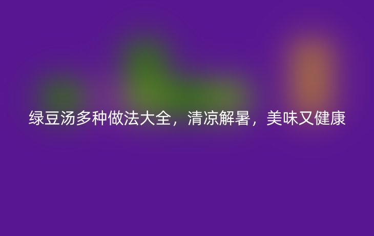 绿豆汤多种做法大全,清凉解暑,美味又健康