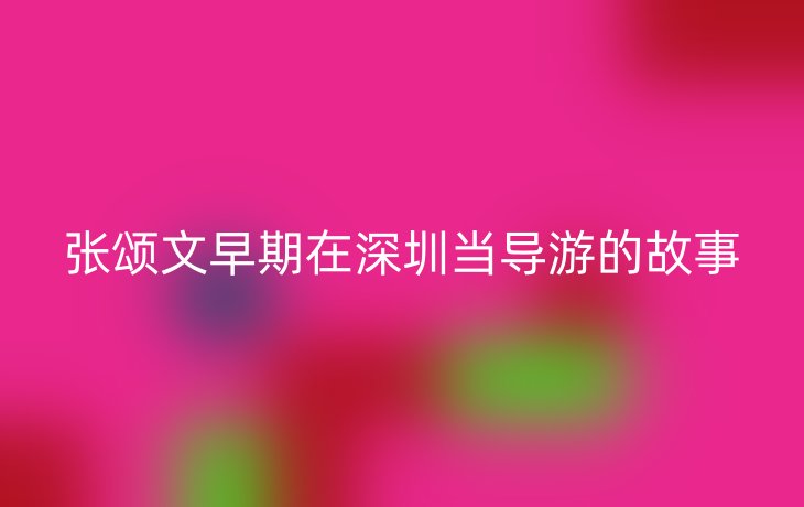 张颂文早期在深圳当导游的故事