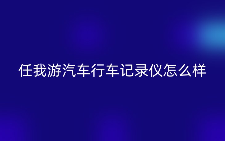 任我游汽车行车记录仪怎么样
