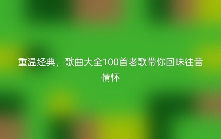重温经典，歌曲大全100首老歌带你回味往昔情怀