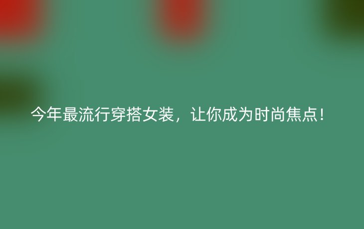 今年最流行穿搭女装,让你成为时尚焦点!
