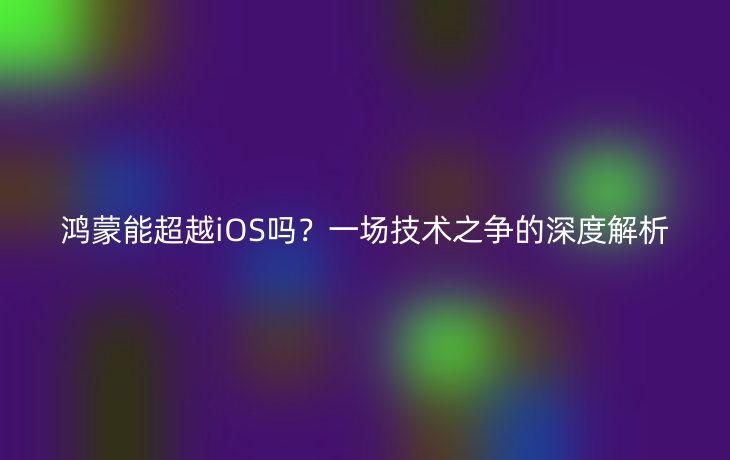 鸿蒙能超越iOS吗?一场技术之争的深度解析
