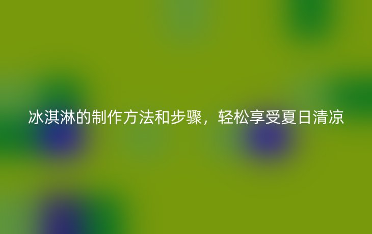 冰淇淋的制作方法和步骤,轻松享受夏日清凉