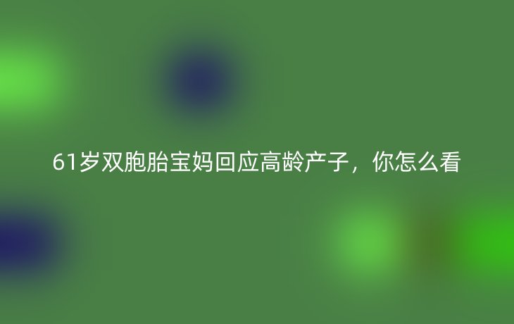 61岁双胞胎宝妈回应高龄产子,你怎么看