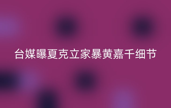 台媒曝夏克立家暴黄嘉千细节
