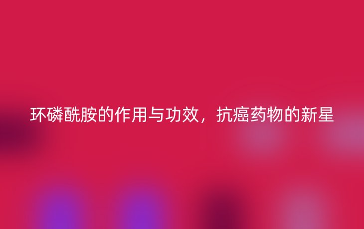 环磷酰胺的作用与功效,抗癌药物的新星