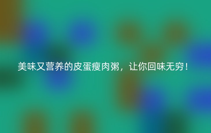 美味又营养的皮蛋瘦肉粥，让你回味无穷！
