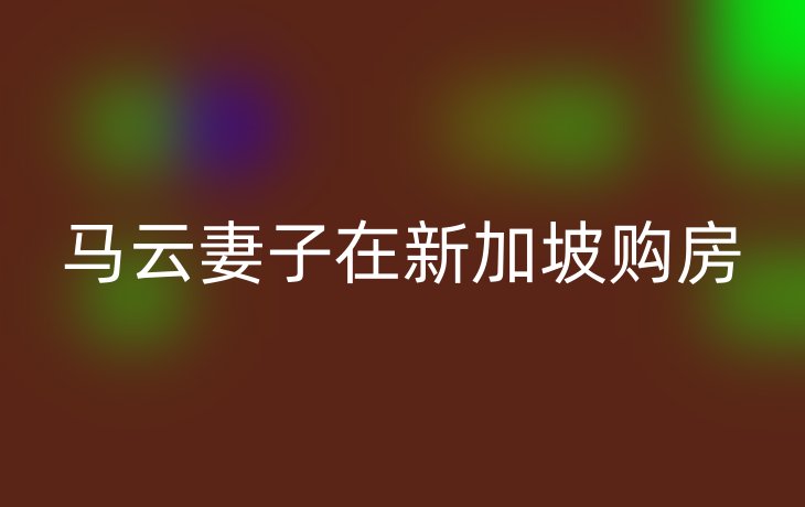 马云妻子在新加坡购房