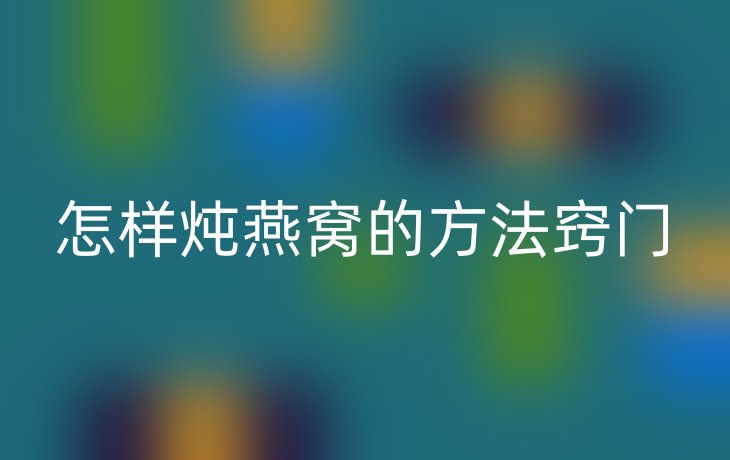 怎样炖燕窝的方法窍门