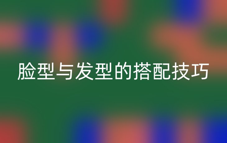 脸型与发型的搭配技巧