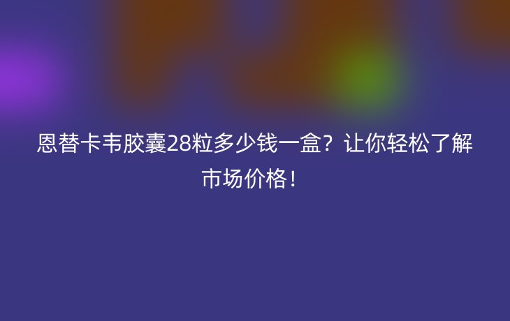恩替卡韦胶囊28粒多少钱一盒?让你轻松了解市场价格!