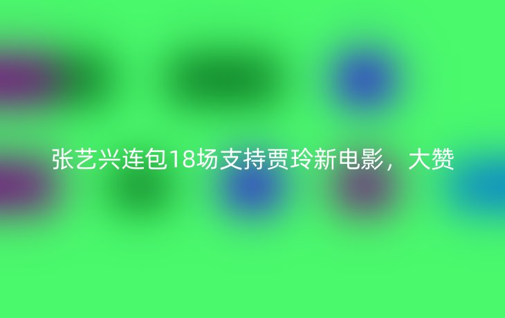 张艺兴连包18场支持贾玲新电影,大赞
