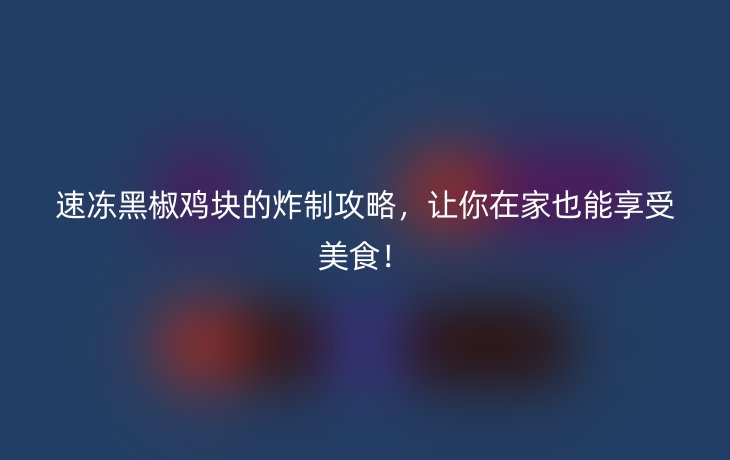 速冻黑椒鸡块的炸制攻略,让你在家也能享受美食!