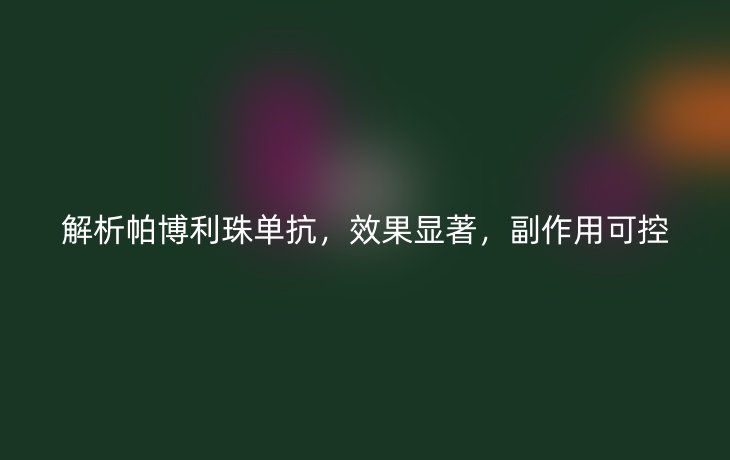 解析帕博利珠单抗,效果显著,副作用可控
