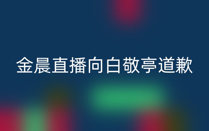 金晨直播向白敬亭道歉