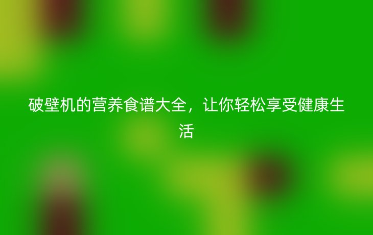 破壁机的营养食谱大全,让你轻松享受健康生活