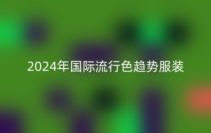 2024年国际流行色趋势服装