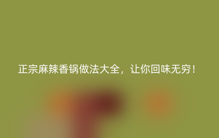正宗麻辣香锅做法大全,让你回味无穷!