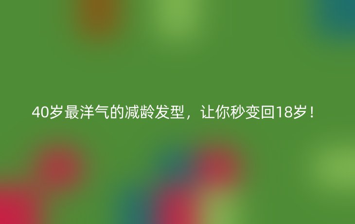 40岁最洋气的减龄发型,让你秒变回18岁!