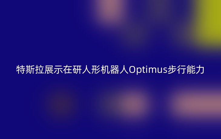 特斯拉展示在研人形机器人Optimus步行能力