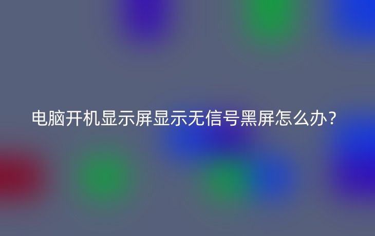 电脑开机显示屏显示无信号黑屏怎么办?